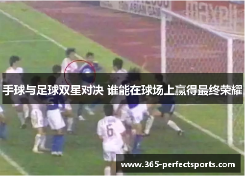 手球与足球双星对决 谁能在球场上赢得最终荣耀