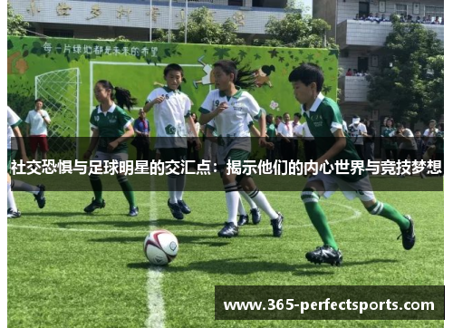 社交恐惧与足球明星的交汇点：揭示他们的内心世界与竞技梦想
