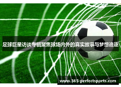 足球巨星访谈专辑聚焦球场内外的真实故事与梦想追逐