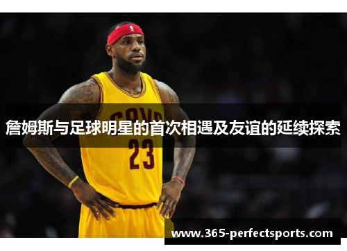 詹姆斯与足球明星的首次相遇及友谊的延续探索