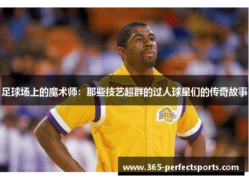 足球场上的魔术师：那些技艺超群的过人球星们的传奇故事