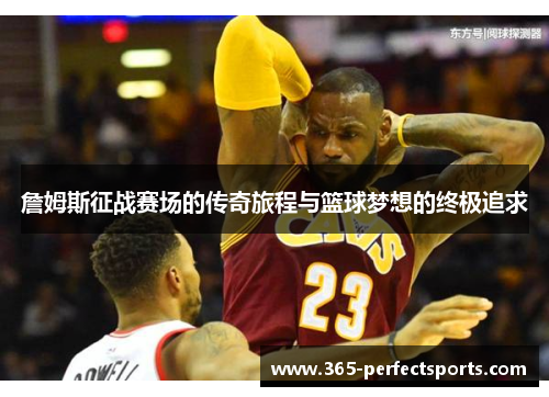 詹姆斯征战赛场的传奇旅程与篮球梦想的终极追求